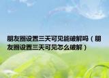 朋友圈設(shè)置三天可見(jiàn)能破解嗎（朋友圈設(shè)置三天可見(jiàn)怎么破解）