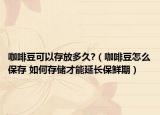 咖啡豆可以存放多久?（咖啡豆怎么保存 如何存儲(chǔ)才能延長(zhǎng)保鮮期）