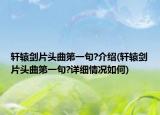 軒轅劍片頭曲第一句?介紹(軒轅劍片頭曲第一句?詳細(xì)情況如何)