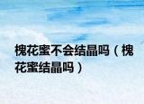 槐花蜜不會結晶嗎（槐花蜜結晶嗎）