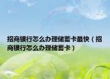 招商銀行怎么辦理儲(chǔ)蓄卡最快（招商銀行怎么辦理儲(chǔ)蓄卡）