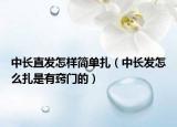 中長直發(fā)怎樣簡單扎（中長發(fā)怎么扎是有竅門的）