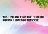 如何在電腦屏幕上設(shè)置時(shí)鐘介紹(如何在電腦屏幕上設(shè)置時(shí)鐘詳細(xì)情況如何)