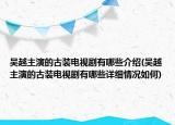 吳越主演的古裝電視劇有哪些介紹(吳越主演的古裝電視劇有哪些詳細情況如何)