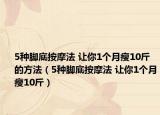 5種腳底按摩法 讓你1個(gè)月瘦10斤的方法（5種腳底按摩法 讓你1個(gè)月瘦10斤）