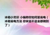 冰箱小常識 小編教你如何更省電（冰箱省電方法 你家是不是全都做到了）
