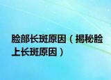臉部長斑原因（揭秘臉上長斑原因）