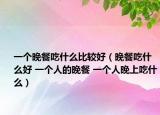 一個晚餐吃什么比較好（晚餐吃什么好 一個人的晚餐 一個人晚上吃什么）
