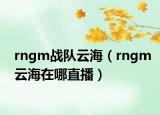 rngm戰(zhàn)隊(duì)云海（rngm云海在哪直播）