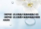 《星夢緣》的主題曲片尾曲和插曲介紹(《星夢緣》的主題曲片尾曲和插曲詳細情況如何)