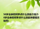 50歲業(yè)余時間學(xué)點(diǎn)什么技能介紹(50歲業(yè)余時間學(xué)點(diǎn)什么技能詳細(xì)情況如何)