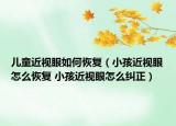 兒童近視眼如何恢復(fù)（小孩近視眼怎么恢復(fù) 小孩近視眼怎么糾正）