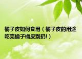 橘子皮如何食用（橘子皮的用途 吃完橘子橘皮別扔!）