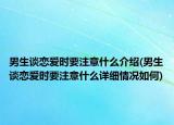 男生談戀愛時(shí)要注意什么介紹(男生談戀愛時(shí)要注意什么詳細(xì)情況如何)