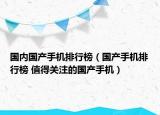 國(guó)內(nèi)國(guó)產(chǎn)手機(jī)排行榜（國(guó)產(chǎn)手機(jī)排行榜 值得關(guān)注的國(guó)產(chǎn)手機(jī)）