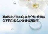 臉部膚色不均勻怎么辦介紹(臉部膚色不均勻怎么辦詳細(xì)情況如何)