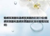 煙感探測(cè)器和溫感探測(cè)器的區(qū)別介紹(煙感探測(cè)器和溫感探測(cè)器的區(qū)別詳細(xì)情況如何)