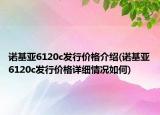 諾基亞6120c發(fā)行價(jià)格介紹(諾基亞6120c發(fā)行價(jià)格詳細(xì)情況如何)
