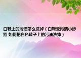 白鞋上的污漬怎么洗掉（白鞋去污漬小妙招 如何把白色鞋子上的污漬洗掉）