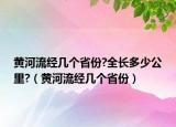 黃河流經幾個省份?全長多少公里?（黃河流經幾個省份）