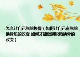 怎么讓自己脫胎換骨（如何讓自己有脫胎換骨般的改變 如何才能做到脫胎換骨的改變）