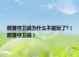 部落守衛(wèi)戰(zhàn)為什么不能玩了?（部落守衛(wèi)戰(zhàn)）
