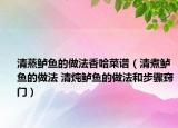 清蒸鱸魚(yú)的做法香哈菜譜（清煮鱸魚(yú)的做法 清燉鱸魚(yú)的做法和步驟竅門(mén)）