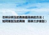 怎樣分辨玉的真假最簡(jiǎn)單的方法（如何鑒別玉的真假　簡(jiǎn)單三步鑒別）