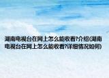 湖南電視臺在網(wǎng)上怎么能收看?介紹(湖南電視臺在網(wǎng)上怎么能收看?詳細(xì)情況如何)