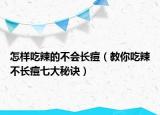 怎樣吃辣的不會(huì)長(zhǎng)痘（教你吃辣不長(zhǎng)痘七大秘訣）