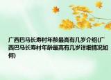 廣西巴馬長壽村年齡最高有幾歲介紹(廣西巴馬長壽村年齡最高有幾歲詳細情況如何)