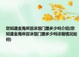 您知道金海岸游泳館門票多少嗎介紹(您知道金海岸游泳館門票多少嗎詳細情況如何)