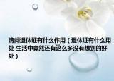 請(qǐng)問退休證有什么作用（退休證有什么用處 生活中竟然還有這么多沒有想到的好處）