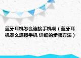 藍(lán)牙耳機(jī)怎么連接手機(jī)啊（藍(lán)牙耳機(jī)怎么連接手機(jī) 詳細(xì)的步驟方法）