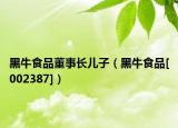黑牛食品董事長(zhǎng)兒子（黑牛食品[002387]）