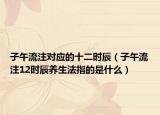 子午流注對應(yīng)的十二時辰（子午流注12時辰養(yǎng)生法指的是什么）