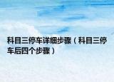 科目三停車(chē)詳細(xì)步驟（科目三停車(chē)后四個(gè)步驟）