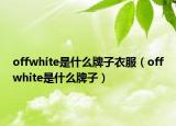 offwhite是什么牌子衣服（offwhite是什么牌子）