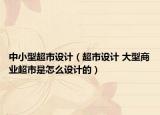 中小型超市設(shè)計（超市設(shè)計 大型商業(yè)超市是怎么設(shè)計的）