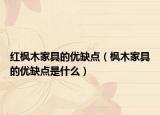紅楓木家具的優(yōu)缺點(diǎn)（楓木家具的優(yōu)缺點(diǎn)是什么）