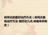 肩周炎的最好治療辦法（肩周炎最佳治療方法 做好這幾點(diǎn),肩痛乖乖離去）