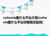 coincola是什么平臺(tái)介紹(coincola是什么平臺(tái)詳細(xì)情況如何)