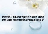 自動擋怎么使用(自動擋車檔位介紹圖介紹 自動擋怎么使用 自動擋車檔位介紹圖詳細情況如何)