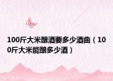100斤大米釀酒要多少酒曲（100斤大米能釀多少酒）