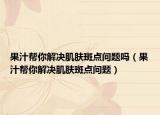 果汁幫你解決肌膚斑點問題嗎（果汁幫你解決肌膚斑點問題）