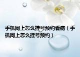 手機(jī)網(wǎng)上怎么掛號預(yù)約看?。ㄊ謾C(jī)網(wǎng)上怎么掛號預(yù)約）
