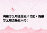 購票怎么知道是復(fù)興號的（購票怎么知道是復(fù)興號）