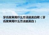 牙齒發(fā)黃用什么方法能美白呢（牙齒發(fā)黃用什么方法能美白）