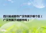 四川省成都市廣漢市屬于哪個區(qū)（廣漢市屬于成都市嗎）