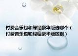 付費(fèi)音樂包和綠鉆豪華版選哪個(gè)（付費(fèi)音樂包和綠鉆豪華版區(qū)別）